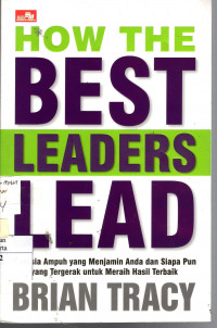 How The Best Leaders Lead: rahasia ampuh yang menjamin anda dan siapa pun yang tergerak untuk meraih hasil terbaik