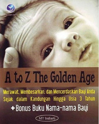 A to Z The Golden Age: merawat, membesarkan, dan mencerdaskan bayi anda sejak dalam kandungan hingga usia 3 tahun