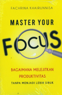 Master Your Focus : bagaimana melejitkan produktivitas tanpa Menjadi Lebih Sibuk